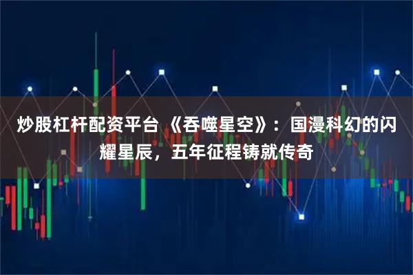 炒股杠杆配资平台 《吞噬星空》：国漫科幻的闪耀星辰，五年征程铸就传奇