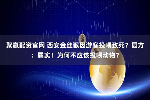聚赢配资官网 西安金丝猴因游客投喂致死？园方：属实！为何不应该投喂动物？