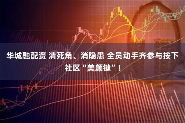 华城融配资 清死角、消隐患 全员动手齐参与按下社区“美颜键”！