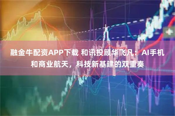 融金牛配资APP下载 和讯投顾华飞凡：AI手机和商业航天，科技新基建的双重奏