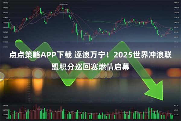 点点策略APP下载 逐浪万宁！2025世界冲浪联盟积分巡回赛燃情启幕
