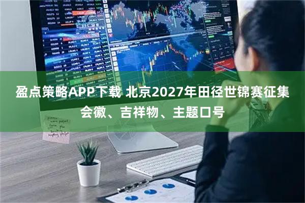 盈点策略APP下载 北京2027年田径世锦赛征集会徽、吉祥物、主题口号