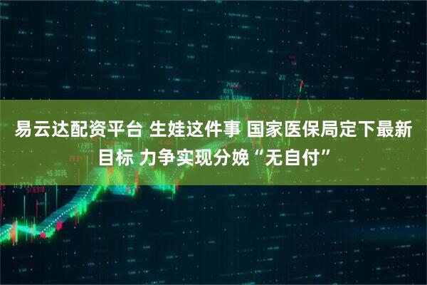 易云达配资平台 生娃这件事 国家医保局定下最新目标 力争实现分娩“无自付”