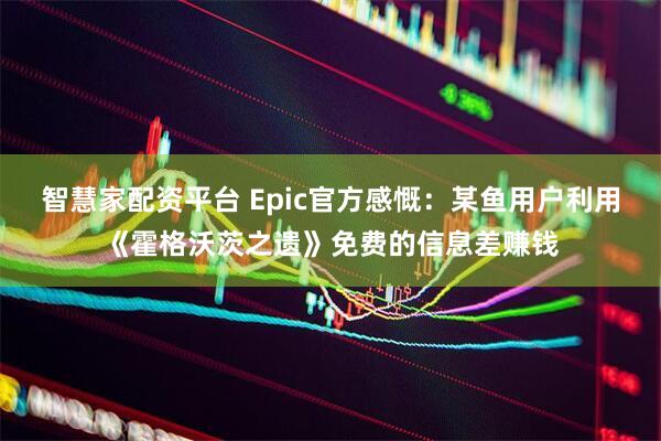 智慧家配资平台 Epic官方感慨：某鱼用户利用《霍格沃茨之遗》免费的信息差赚钱