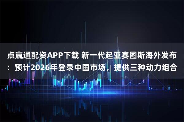 点赢通配资APP下载 新一代起亚赛图斯海外发布：预计2026年登录中国市场，提供三种动力组合