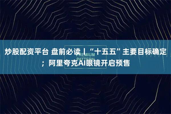 炒股配资平台 盘前必读丨“十五五”主要目标确定；阿里夸克AI眼镜开启预售