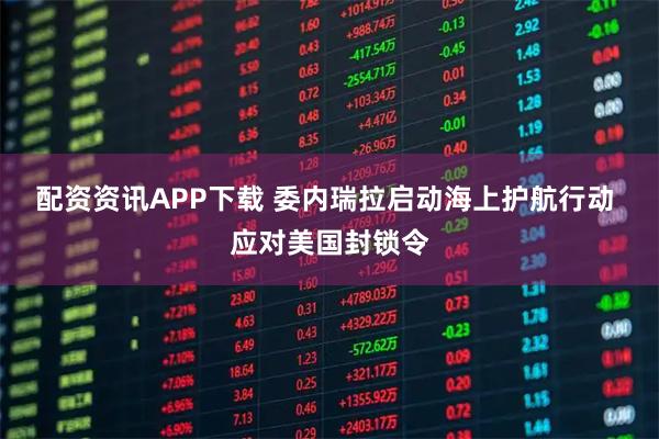 配资资讯APP下载 委内瑞拉启动海上护航行动 应对美国封锁令
