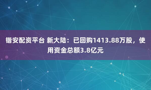 锴安配资平台 新大陆：已回购1413.88万股，使用资金总额3.8亿元