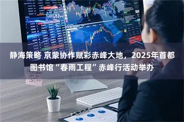 静海策略 京蒙协作赋彩赤峰大地，2025年首都图书馆“春雨工程”赤峰行活动举办