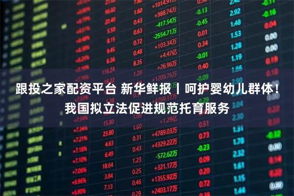 跟投之家配资平台 新华鲜报丨呵护婴幼儿群体！我国拟立法促进规范托育服务