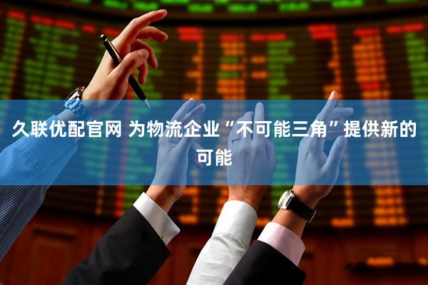 久联优配官网 为物流企业“不可能三角”提供新的可能