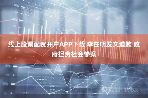 线上股票配资开户APP下载 李在明发文道歉 政府担责社会惨案