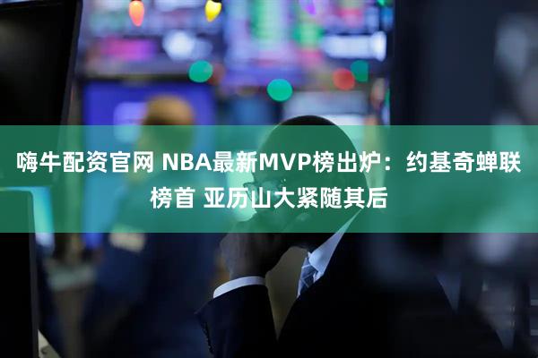 嗨牛配资官网 NBA最新MVP榜出炉：约基奇蝉联榜首 亚历山大紧随其后