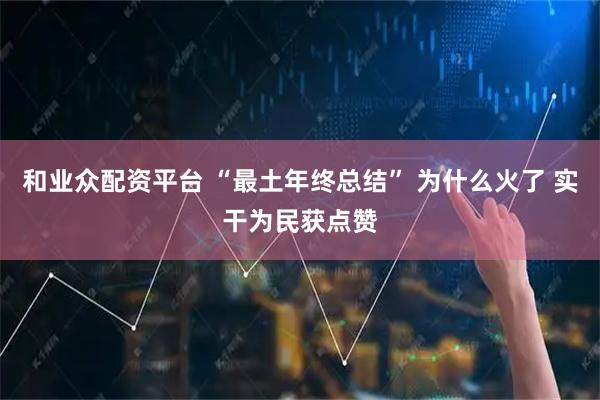 和业众配资平台 “最土年终总结” 为什么火了 实干为民获点赞