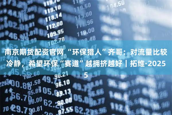 南京期货配资官网 “环保猎人”齐哥：对流量比较冷静，希望环保“赛道”越拥挤越好｜拓维·2025