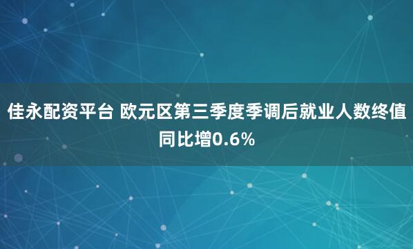佳永配资平台 欧元区第三季度季调后就业人数终值同比增0.6%