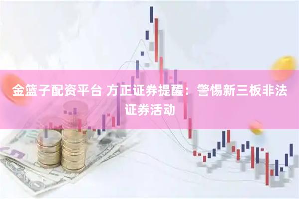 金篮子配资平台 方正证券提醒：警惕新三板非法证券活动