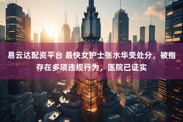 易云达配资平台 最快女护士张水华受处分，被指存在多项违规行为，医院已证实