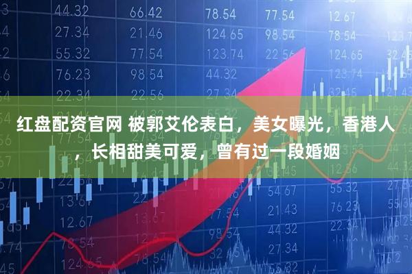 红盘配资官网 被郭艾伦表白，美女曝光，香港人，长相甜美可爱，曾有过一段婚姻