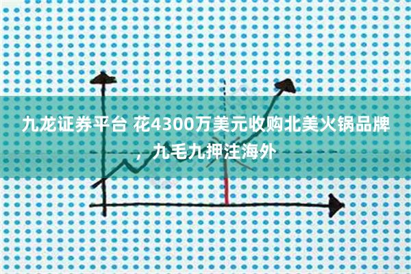 九龙证券平台 花4300万美元收购北美火锅品牌，九毛九押注海外