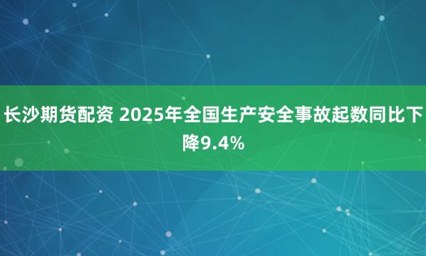 长沙期货配资 2025年全国生产安全事故起数同比下降9.4%
