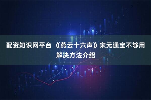 配资知识网平台 《燕云十六声》宋元通宝不够用解决方法介绍