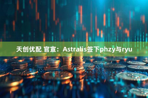 天创优配 官宣：Astralis签下phzy与ryu