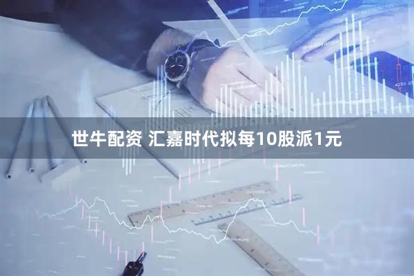 世牛配资 汇嘉时代拟每10股派1元