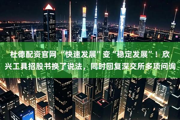 杜德配资官网 “快速发展”变“稳定发展”！欣兴工具招股书换了说法，同时回复深交所多项问询