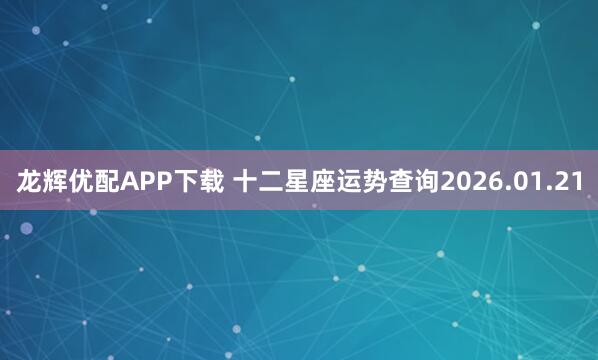 龙辉优配APP下载 十二星座运势查询2026.01.21