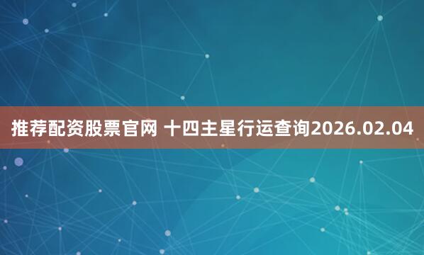 推荐配资股票官网 十四主星行运查询2026.02.04