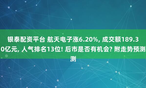 银泰配资平台 航天电子涨6.20%, 成交额189.30亿元, 人气排名13位! 后市是否有机会? 附走势预测