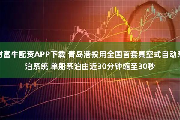 财富牛配资APP下载 青岛港投用全国首套真空式自动系泊系统 单船系泊由近30分钟缩至30秒