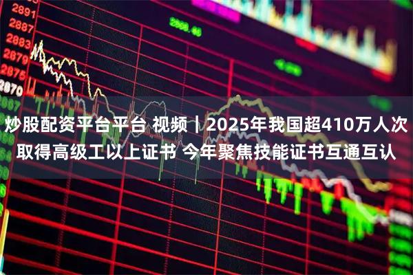 炒股配资平台平台 视频｜2025年我国超410万人次取得高级工以上证书 今年聚焦技能证书互通互认