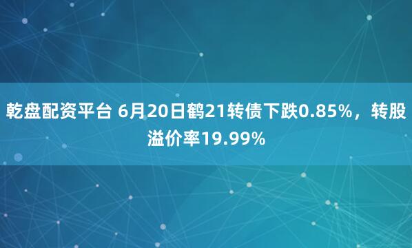 乾盘配资平台 6月20日鹤21转债下跌0.85%，转股溢价率19.99%