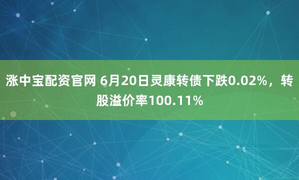 涨中宝配资官网 6月20日灵康转债下跌0.02%，转股溢价率100.11%