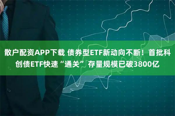 散户配资APP下载 债券型ETF新动向不断！首批科创债ETF快速“通关” 存量规模已破3800亿