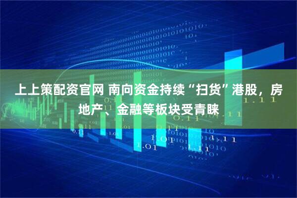 上上策配资官网 南向资金持续“扫货”港股，房地产、金融等板块受青睐