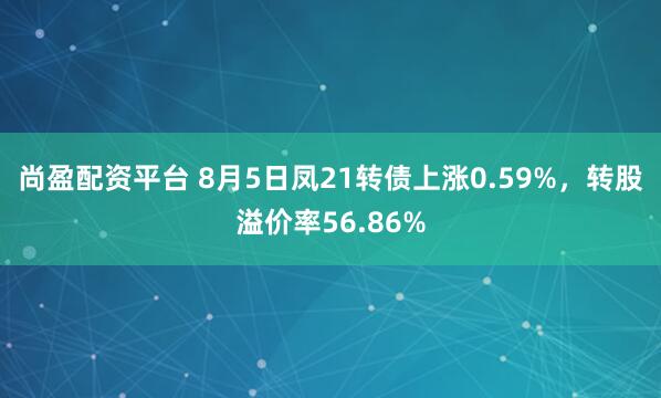 尚盈配资平台 8月5日凤21转债上涨0.59%，转股溢价率56.86%