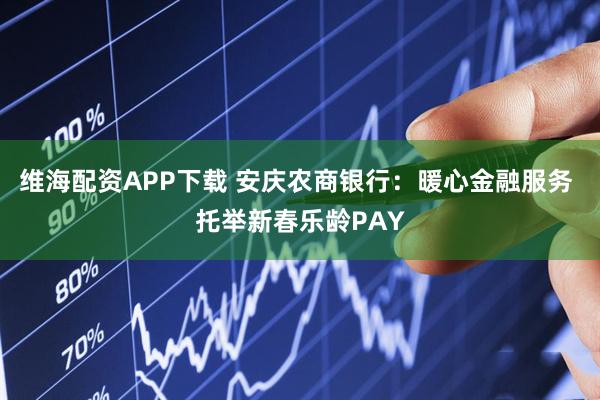 维海配资APP下载 安庆农商银行：暖心金融服务 托举新春乐龄PAY