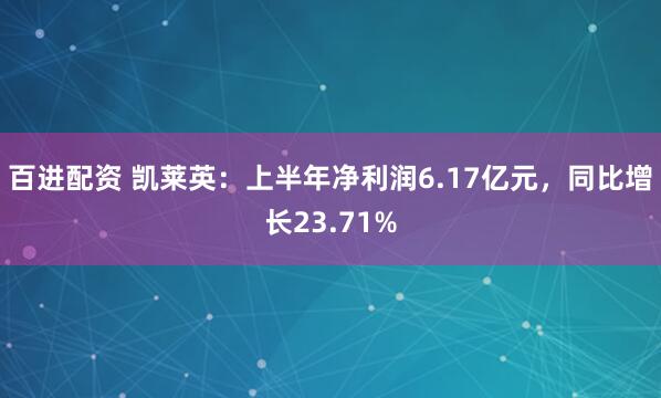 百进配资 凯莱英：上半年净利润6.17亿元，同比增长23.71%