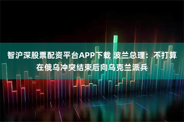 智沪深股票配资平台APP下载 波兰总理：不打算在俄乌冲突结束后向乌克兰派兵