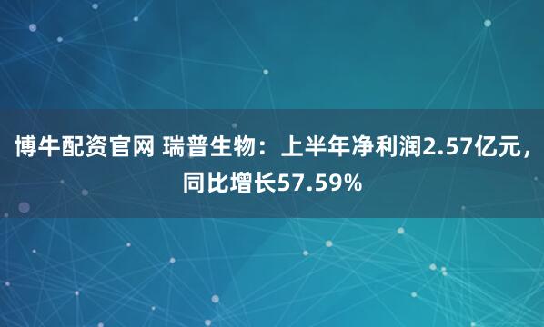博牛配资官网 瑞普生物：上半年净利润2.57亿元，同比增长57.59%