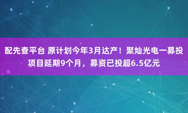 配先查平台 原计划今年3月达产！聚灿光电一募投项目延期9个月，募资已投超6.5亿元