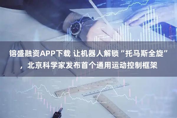 镕盛融资APP下载 让机器人解锁“托马斯全旋”，北京科学家发布首个通用运动控制框架