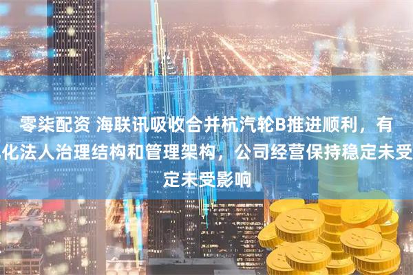 零柒配资 海联讯吸收合并杭汽轮B推进顺利，有利优化法人治理结构和管理架构，公司经营保持稳定未受影响