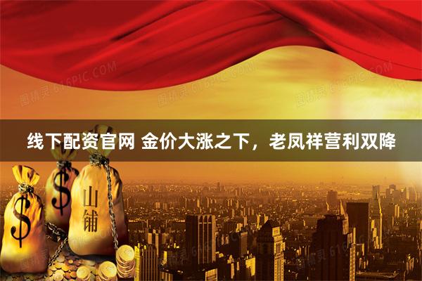 线下配资官网 金价大涨之下，老凤祥营利双降