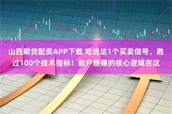 山西期货配资APP下载 吃透这1个买卖信号，胜过100个技术指标！散户稳赚的核心逻辑在这