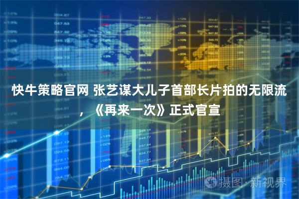 快牛策略官网 张艺谋大儿子首部长片拍的无限流，《再来一次》正式官宣