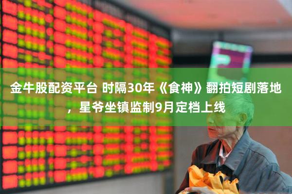 金牛股配资平台 时隔30年《食神》翻拍短剧落地，星爷坐镇监制9月定档上线